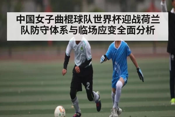 中国女子曲棍球队世界杯迎战荷兰队防守体系与临场应变全面分析（chaofangames）