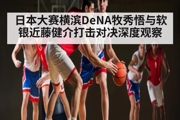 日本大赛横滨DeNA牧秀悟与软银近藤健介打击对决深度观察（chaofangames）